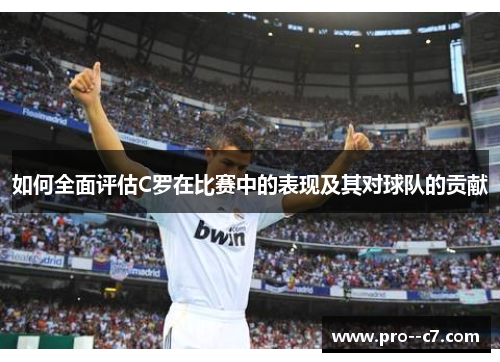 如何全面评估C罗在比赛中的表现及其对球队的贡献 如何全面评估C罗在比赛中的表现及其对球队的贡献