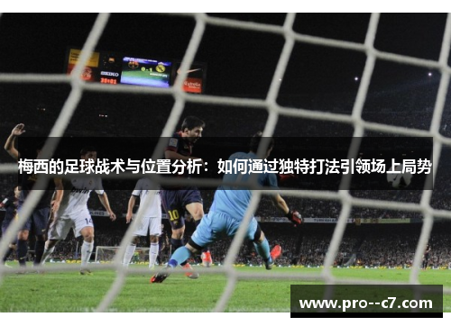 梅西的足球战术与位置分析:如何通过独特打法引领场上局势 梅西的足球战术与位置分析:如何通过独特打法引领场上局势