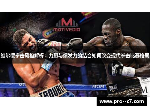维尔德拳击风格解析:力量与爆发力的结合如何改变现代拳击比赛格局 维尔德拳击风格解析:力量与爆发力的结合如何改变现代拳击比赛格局