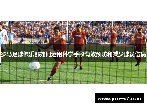 罗马足球俱乐部如何运用科学手段有效预防和减少球员伤病 罗马足球俱乐部如何运用科学手段有效预防和减少球员伤病