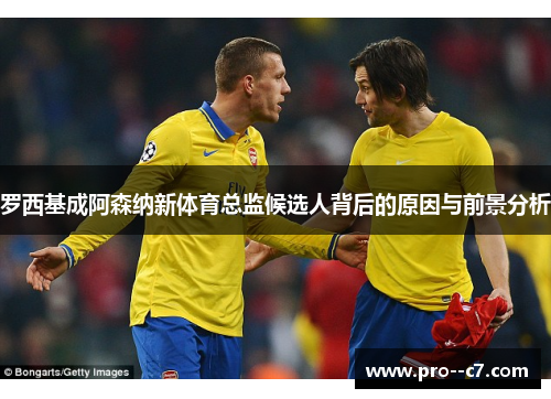 罗西基成阿森纳新体育总监候选人背后的原因与前景分析 罗西基成阿森纳新体育总监候选人背后的原因与前景分析