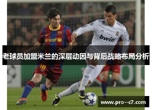 老球员加盟米兰的深层动因与背后战略布局分析 老球员加盟米兰的深层动因与背后战略布局分析