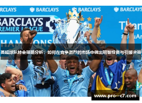 英超球队转会策略分析:如何在竞争激烈的市场中做出明智投资与引援决策 英超球队转会策略分析:如何在竞争激烈的市场中做出明智投资与引援决策