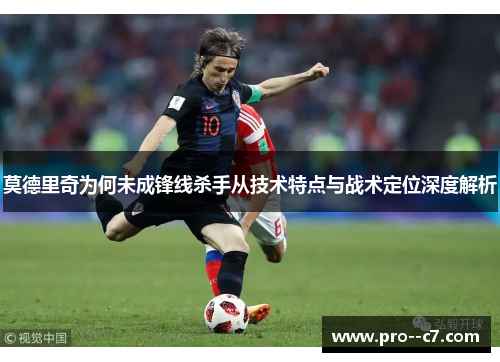 莫德里奇为何未成锋线杀手从技术特点与战术定位深度解析 莫德里奇为何未成锋线杀手从技术特点与战术定位深度解析