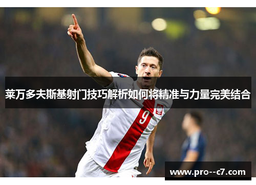 莱万多夫斯基射门技巧解析如何将精准与力量完美结合 莱万多夫斯基射门技巧解析如何将精准与力量完美结合