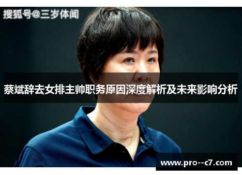 蔡斌辞去女排主帅职务原因深度解析及未来影响分析 蔡斌辞去女排主帅职务原因深度解析及未来影响分析