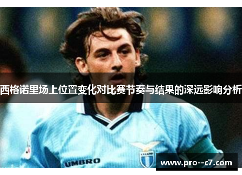西格诺里场上位置变化对比赛节奏与结果的深远影响分析 西格诺里场上位置变化对比赛节奏与结果的深远影响分析
