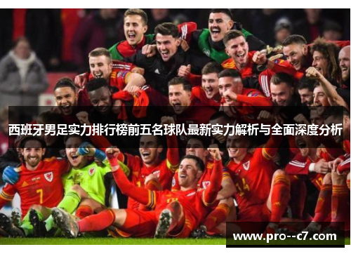 西班牙男足实力排行榜前五名球队最新实力解析与全面深度分析 西班牙男足实力排行榜前五名球队最新实力解析与全面深度分析
