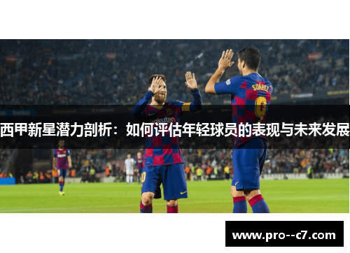 西甲新星潜力剖析:如何评估年轻球员的表现与未来发展 西甲新星潜力剖析:如何评估年轻球员的表现与未来发展