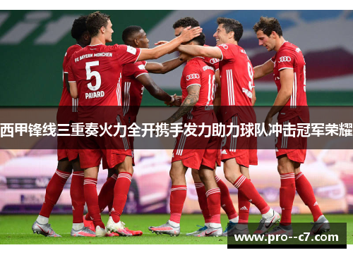 西甲锋线三重奏火力全开携手发力助力球队冲击冠军荣耀 西甲锋线三重奏火力全开携手发力助力球队冲击冠军荣耀