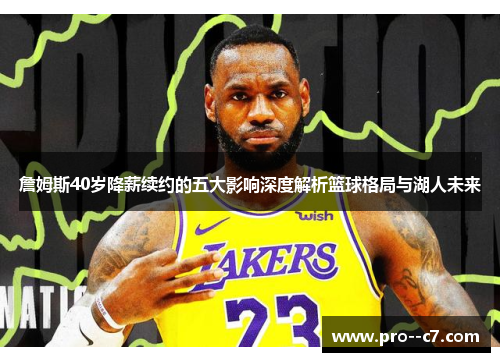 詹姆斯40岁降薪续约的五大影响深度解析篮球格局与湖人未来 詹姆斯40岁降薪续约的五大影响深度解析篮球格局与湖人未来