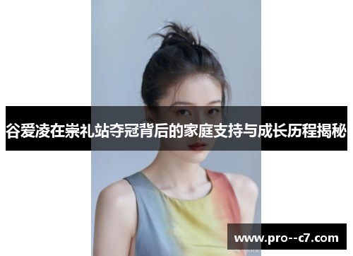 谷爱凌在崇礼站夺冠背后的家庭支持与成长历程揭秘 谷爱凌在崇礼站夺冠背后的家庭支持与成长历程揭秘