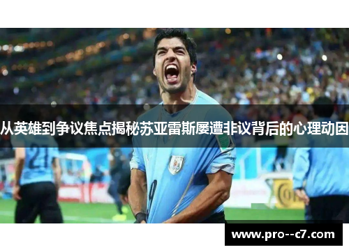 从英雄到争议焦点揭秘苏亚雷斯屡遭非议背后的心理动因 从英雄到争议焦点揭秘苏亚雷斯屡遭非议背后的心理动因