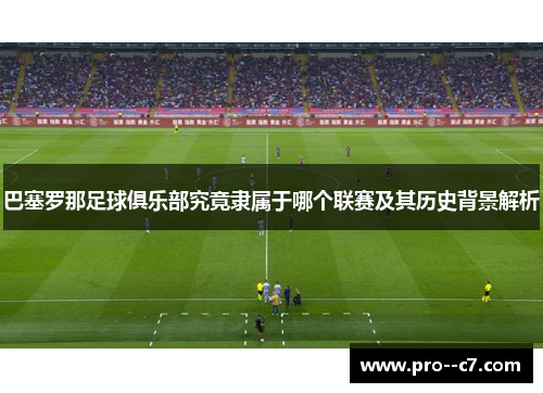 巴塞罗那足球俱乐部究竟隶属于哪个联赛及其历史背景解析