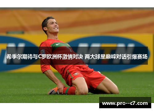 希季尔期待与C罗欧洲杯激情对决 两大球星巅峰对话引爆赛场