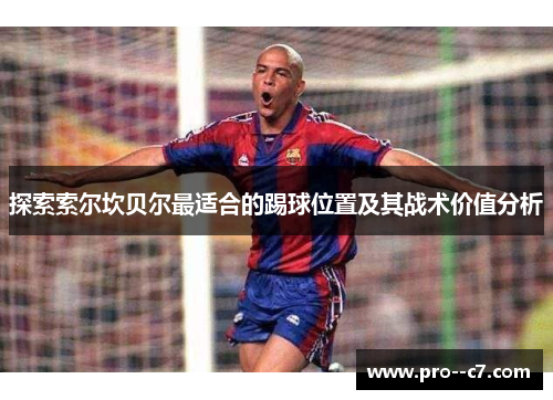 探索索尔坎贝尔最适合的踢球位置及其战术价值分析 探索索尔坎贝尔最适合的踢球位置及其战术价值分析