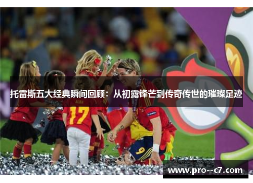 托雷斯五大经典瞬间回顾：从初露锋芒到传奇传世的璀璨足迹