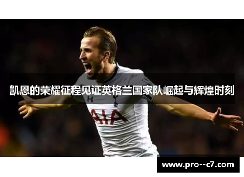 凯恩的荣耀征程见证英格兰国家队崛起与辉煌时刻 凯恩的荣耀征程见证英格兰国家队崛起与辉煌时刻