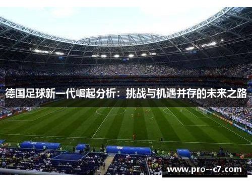 德国足球新一代崛起分析:挑战与机遇并存的未来之路 德国足球新一代崛起分析:挑战与机遇并存的未来之路