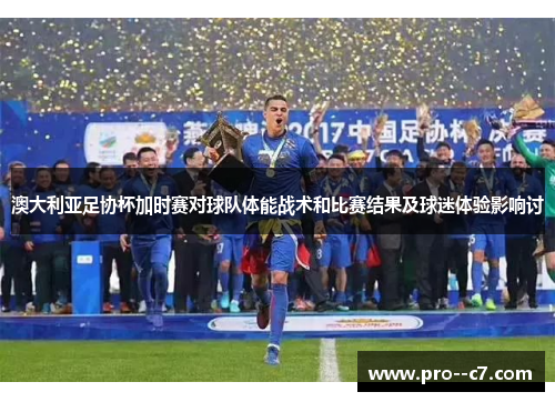 澳大利亚足协杯加时赛对球队体能战术和比赛结果及球迷体验影响讨 澳大利亚足协杯加时赛对球队体能战术和比赛结果及球迷体验影响讨