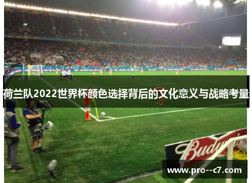 荷兰队2022世界杯颜色选择背后的文化意义与战略考量