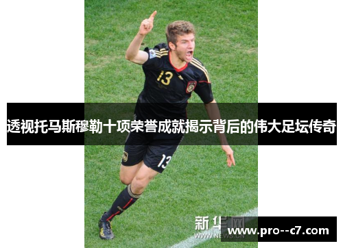 透视托马斯穆勒十项荣誉成就揭示背后的伟大足坛传奇