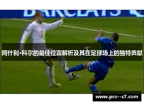 阿什利·科尔的最佳位置解析及其在足球场上的独特贡献
