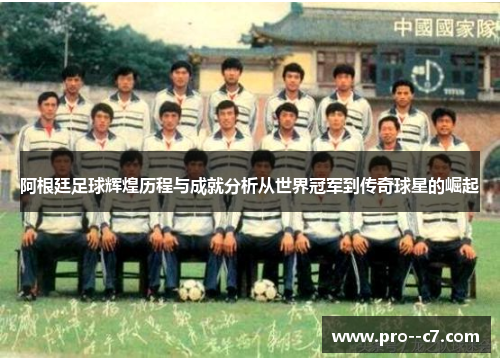 阿根廷足球辉煌历程与成就分析从世界冠军到传奇球星的崛起