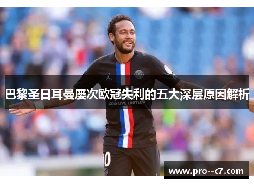 巴黎圣日耳曼屡次欧冠失利的五大深层原因解析