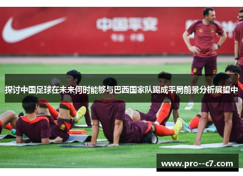 探讨中国足球在未来何时能够与巴西国家队踢成平局前景分析展望中 探讨中国足球在未来何时能够与巴西国家队踢成平局前景分析展望中