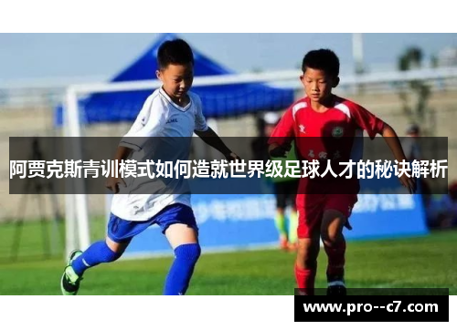 阿贾克斯青训模式如何造就世界级足球人才的秘诀解析 阿贾克斯青训模式如何造就世界级足球人才的秘诀解析