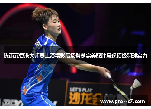 陈雨菲香港大师赛上演精彩后场劈杀完美取胜展现顶级羽球实力 陈雨菲香港大师赛上演精彩后场劈杀完美取胜展现顶级羽球实力