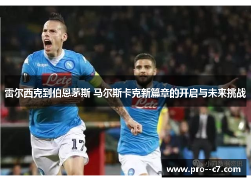 雷尔西克到伯恩茅斯 马尔斯卡克新篇章的开启与未来挑战 雷尔西克到伯恩茅斯 马尔斯卡克新篇章的开启与未来挑战
