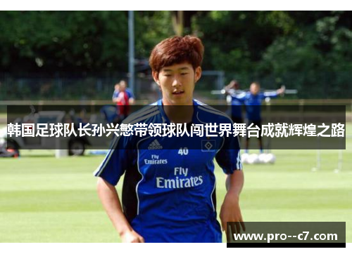 韩国足球队长孙兴慜带领球队闯世界舞台成就辉煌之路