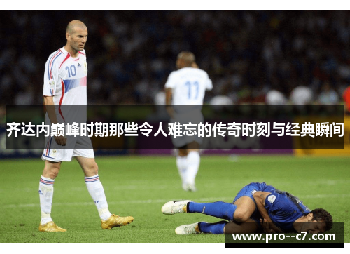 齐达内巅峰时期那些令人难忘的传奇时刻与经典瞬间 齐达内巅峰时期那些令人难忘的传奇时刻与经典瞬间