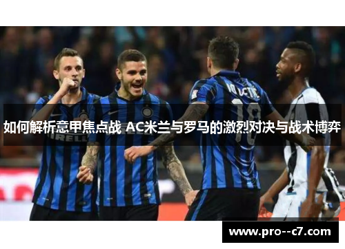 如何解析意甲焦点战 AC米兰与罗马的激烈对决与战术博弈 如何解析意甲焦点战 AC米兰与罗马的激烈对决与战术博弈