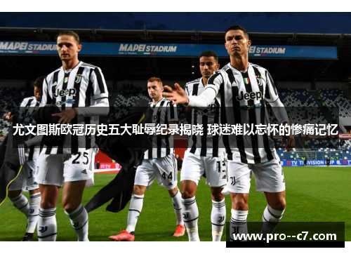 尤文图斯欧冠历史五大耻辱纪录揭晓 球迷难以忘怀的惨痛记忆 尤文图斯欧冠历史五大耻辱纪录揭晓 球迷难以忘怀的惨痛记忆