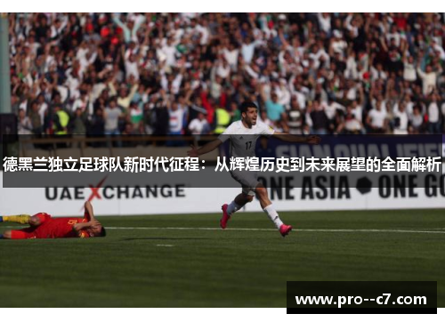 德黑兰独立足球队新时代征程：从辉煌历史到未来展望的全面解析