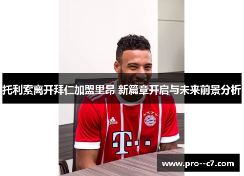 托利索离开拜仁加盟里昂 新篇章开启与未来前景分析