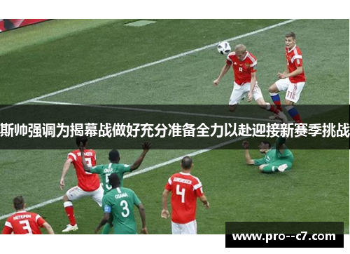 斯帅强调为揭幕战做好充分准备全力以赴迎接新赛季挑战 斯帅强调为揭幕战做好充分准备全力以赴迎接新赛季挑战