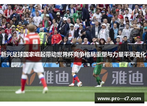 新兴足球国家崛起带动世界杯竞争格局重塑与力量平衡变化 新兴足球国家崛起带动世界杯竞争格局重塑与力量平衡变化