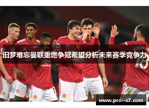旧梦难忘曼联重燃争冠希望分析未来赛季竞争力