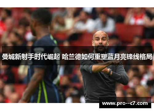 曼城新射手时代崛起 哈兰德如何重塑蓝月亮锋线格局