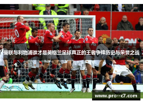 曼联与利物浦谁才是英格兰足球真正的王者争锋历史与荣誉之战 曼联与利物浦谁才是英格兰足球真正的王者争锋历史与荣誉之战