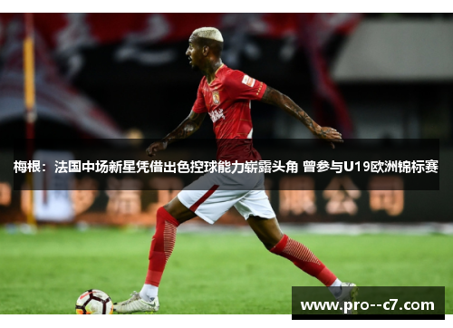 梅根：法国中场新星凭借出色控球能力崭露头角 曾参与U19欧洲锦标赛