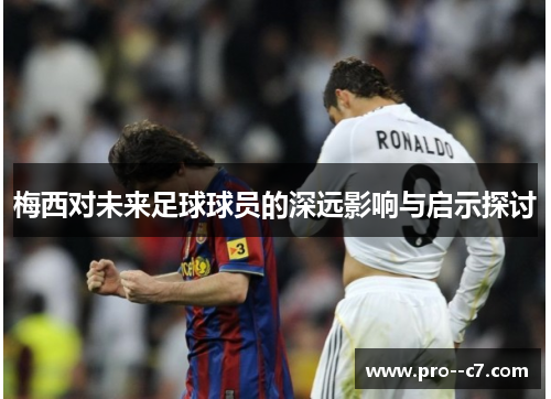 梅西对未来足球球员的深远影响与启示探讨 梅西对未来足球球员的深远影响与启示探讨