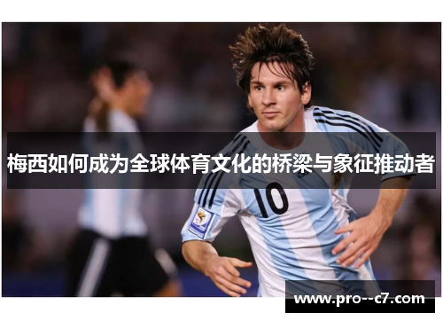 梅西如何成为全球体育文化的桥梁与象征推动者 梅西如何成为全球体育文化的桥梁与象征推动者