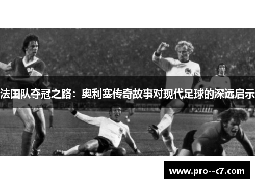 法国队夺冠之路:奥利塞传奇故事对现代足球的深远启示 法国队夺冠之路:奥利塞传奇故事对现代足球的深远启示