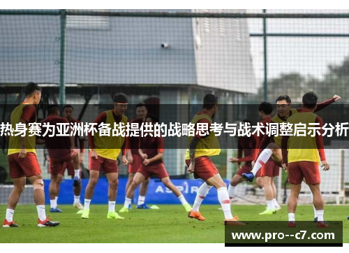 热身赛为亚洲杯备战提供的战略思考与战术调整启示分析 热身赛为亚洲杯备战提供的战略思考与战术调整启示分析