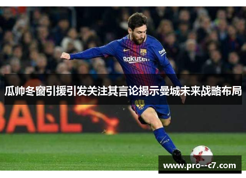 瓜帅冬窗引援引发关注其言论揭示曼城未来战略布局 瓜帅冬窗引援引发关注其言论揭示曼城未来战略布局